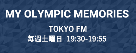 MY OLYMPIC MEMORIES JAPAN FM NETWORK 全国NET/毎週日曜日  23:30〜23:55 放送